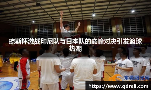 琼斯杯激战印尼队与日本队的巅峰对决引发篮球热潮