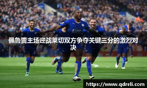 佩鲁贾主场迎战莱切双方争夺关键三分的激烈对决