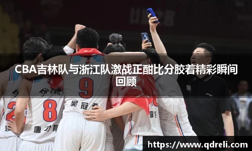 CBA吉林队与浙江队激战正酣比分胶着精彩瞬间回顾