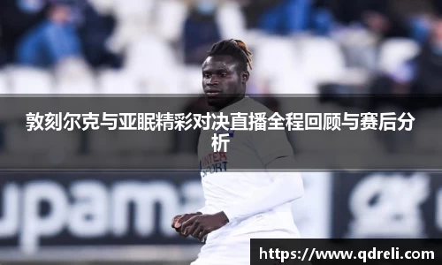 敦刻尔克与亚眠精彩对决直播全程回顾与赛后分析