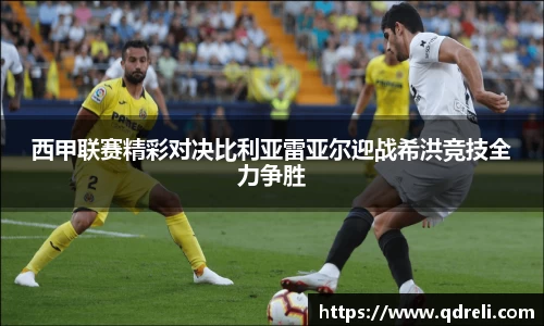 西甲联赛精彩对决比利亚雷亚尔迎战希洪竞技全力争胜